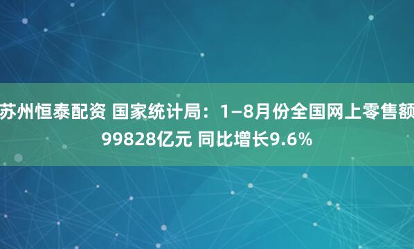 苏州恒泰配资 国家统计局：1—8月份全国网上零售额99828亿元 同比增长9.6%