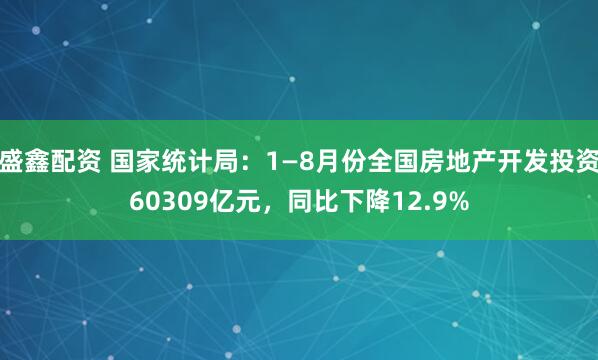 盛鑫配资 国家统计局：1—8月份全国房地产开发投资60309亿元，同比下降12.9%