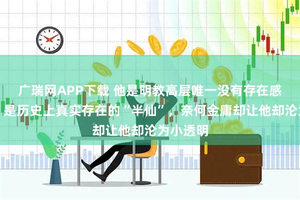 广瑞网APP下载 他是明教高层唯一没有存在感的高手，是历史上真实存在的“半仙”，奈何金庸却让他却沦为小透明