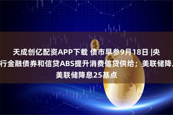天成创亿配资APP下载 债市早参9月18日 |央行支持发行金融债券和信贷ABS提升消费信贷供给；美联储降息25基点