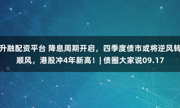 升融配资平台 降息周期开启，四季度债市或将逆风转顺风，港股冲4年新高！| 债圈大家说09.17