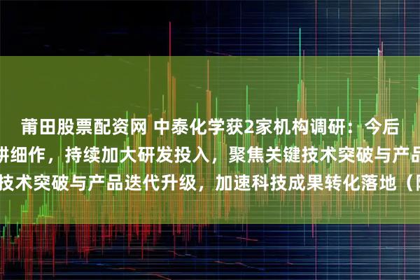 莆田股票配资网 中泰化学获2家机构调研：今后公司将继续锚定主业深耕细作，持续加大研发投入，聚焦关键技术突破与产品迭代升级，加速科技成果转化落地（附调研问答）