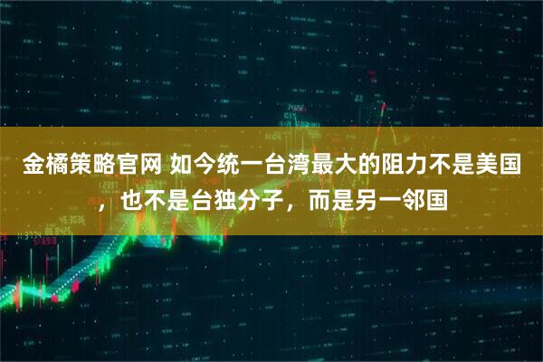 金橘策略官网 如今统一台湾最大的阻力不是美国，也不是台独分子，而是另一邻国