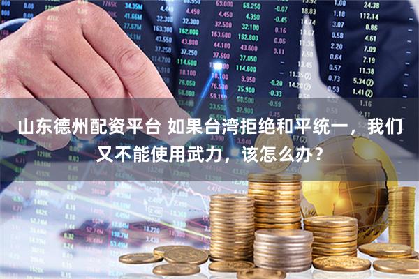 山东德州配资平台 如果台湾拒绝和平统一，我们又不能使用武力，该怎么办？