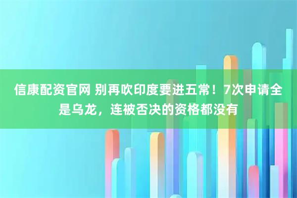 信康配资官网 别再吹印度要进五常！7次申请全是乌龙，连被否决的资格都没有