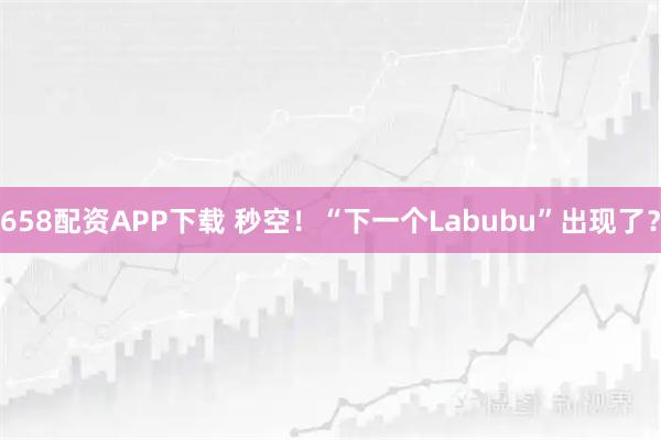 658配资APP下载 秒空！“下一个Labubu”出现了？