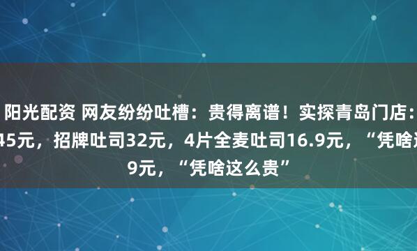 阳光配资 网友纷纷吐槽：贵得离谱！实探青岛门店：生吐司45元，招牌吐司32元，4片全麦吐司16.9元，“凭啥这么贵”