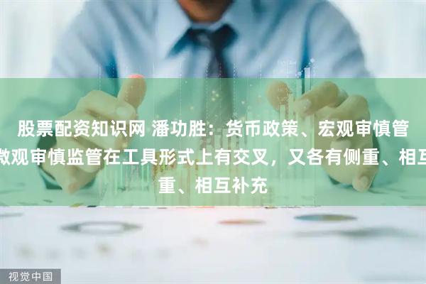 股票配资知识网 潘功胜：货币政策、宏观审慎管理、微观审慎监管在工具形式上有交叉，又各有侧重、相互补充