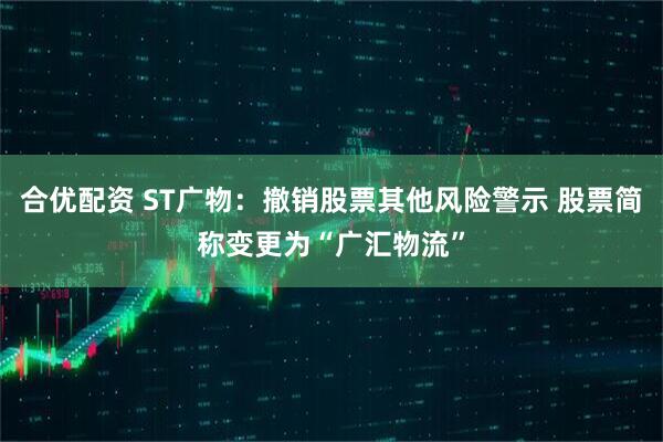 合优配资 ST广物：撤销股票其他风险警示 股票简称变更为“广汇物流”