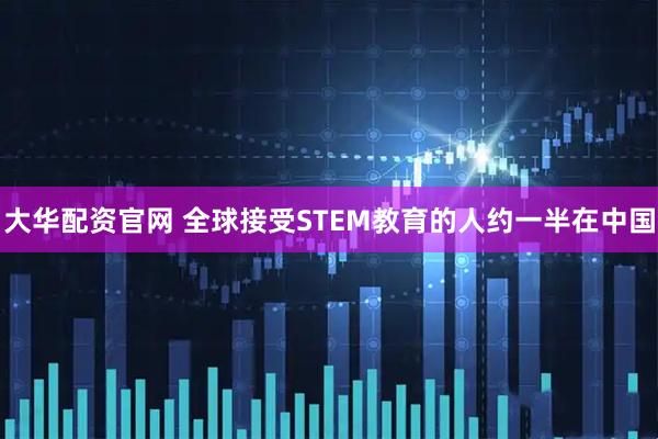 大华配资官网 全球接受STEM教育的人约一半在中国
