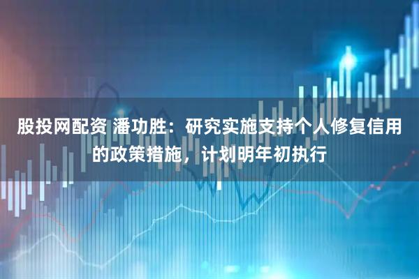 股投网配资 潘功胜：研究实施支持个人修复信用的政策措施，计划明年初执行