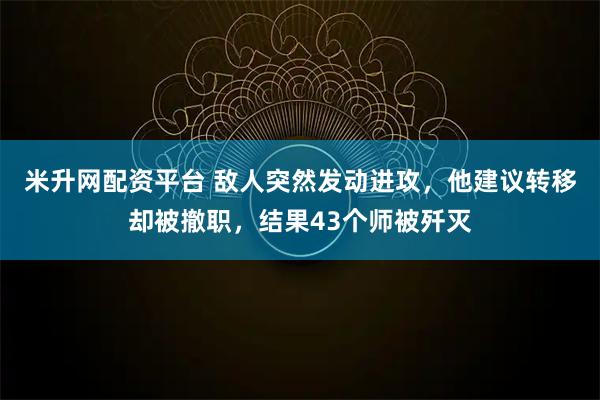 米升网配资平台 敌人突然发动进攻，他建议转移却被撤职，结果43个师被歼灭