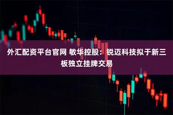 外汇配资平台官网 敏华控股：锐迈科技拟于新三板独立挂牌交易