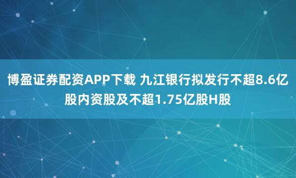 博盈证券配资APP下载 九江银行拟发行不超8.6亿股内资股及不超1.75亿股H股