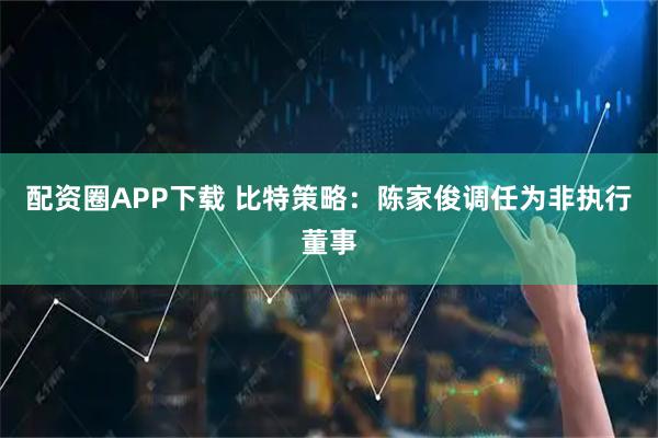 配资圈APP下载 比特策略：陈家俊调任为非执行董事