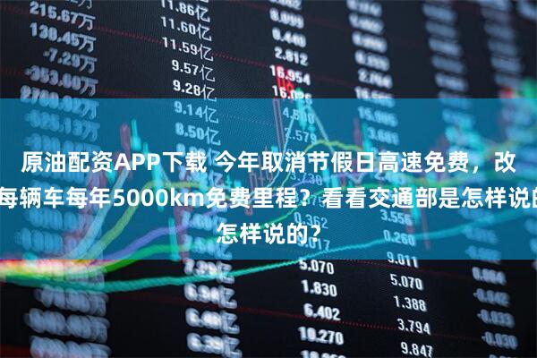 原油配资APP下载 今年取消节假日高速免费，改为每辆车每年5000km免费里程？看看交通部是怎样说的？