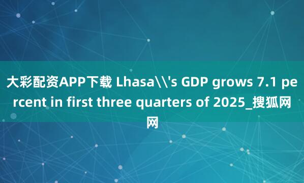 大彩配资APP下载 Lhasa\'s GDP grows 7.1 percent in first three quarters of 2025_搜狐网