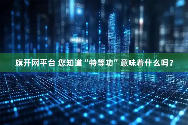 旗开网平台 您知道“特等功”意味着什么吗？