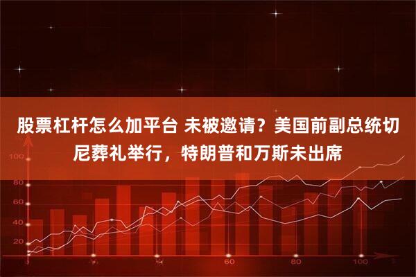 股票杠杆怎么加平台 未被邀请？美国前副总统切尼葬礼举行，特朗普和万斯未出席