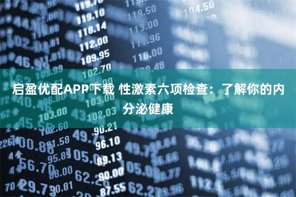 启盈优配APP下载 性激素六项检查：了解你的内分泌健康