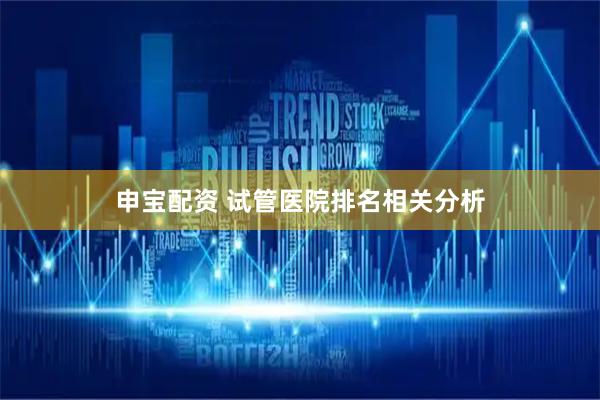 申宝配资 试管医院排名相关分析