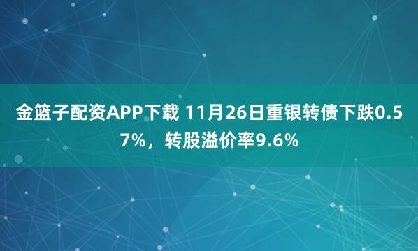 金篮子配资APP下载 11月26日重银转债下跌0.57%，转股溢价率9.6%
