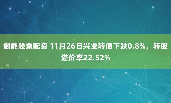 翻翻股票配资 11月26日兴业转债下跌0.8%，转股溢价率22.52%