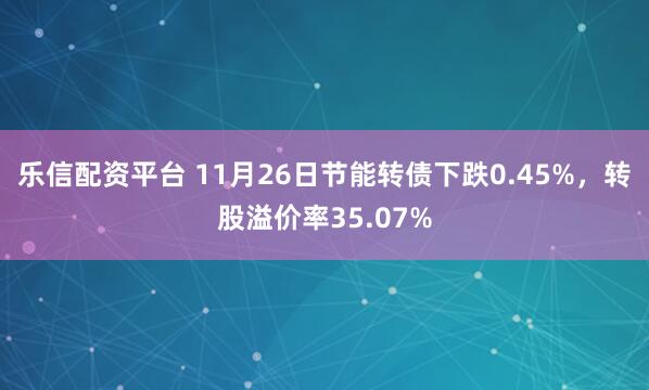 乐信配资平台 11月26日节能转债下跌0.45%，转股溢价率35.07%