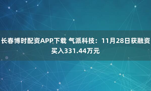 长春博时配资APP下载 气派科技：11月28日获融资买入331.44万元