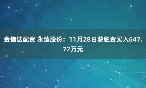金信达配资 永臻股份：11月28日获融资买入647.72万元