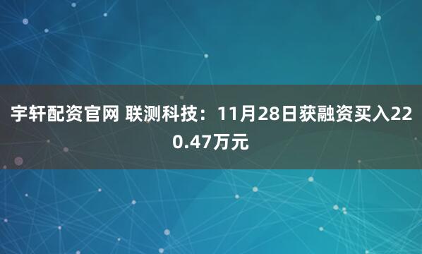 宇轩配资官网 联测科技：11月28日获融资买入220.47万元