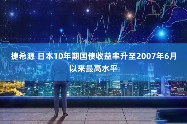 捷希源 日本10年期国债收益率升至2007年6月以来最高水平