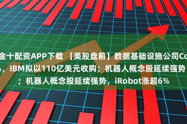 金十配资APP下载 【美股盘前】数据基础设施公司Confluent大涨31%，IBM拟以110亿美元收购；机器人概念股延续强势，iRobot涨超6%
