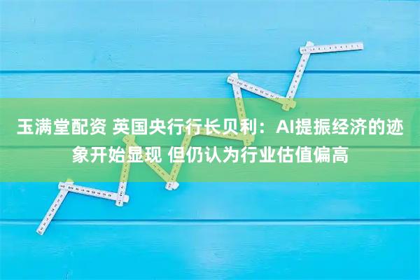 玉满堂配资 英国央行行长贝利：AI提振经济的迹象开始显现 但仍认为行业估值偏高