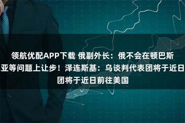 领航优配APP下载 俄副外长：俄不会在顿巴斯与克里米亚等问题上让步！泽连斯基：乌谈判代表团将于近日前往美国