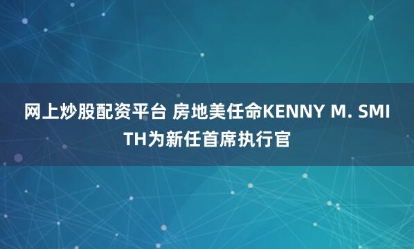 网上炒股配资平台 房地美任命KENNY M. SMITH为新任首席执行官