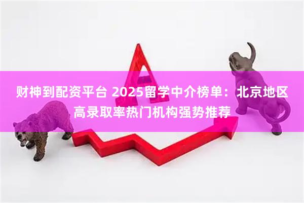 财神到配资平台 2025留学中介榜单：北京地区高录取率热门机构强势推荐