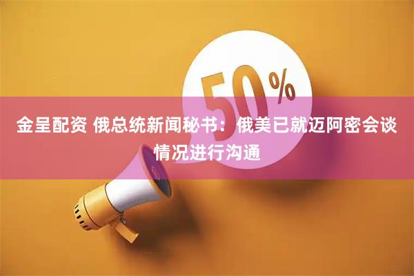金呈配资 俄总统新闻秘书：俄美已就迈阿密会谈情况进行沟通
