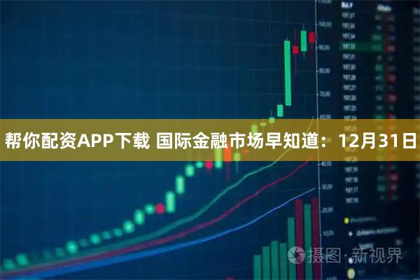帮你配资APP下载 国际金融市场早知道:12月31日