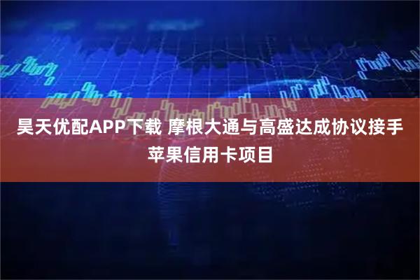 昊天优配APP下载 摩根大通与高盛达成协议接手苹果信用卡项目