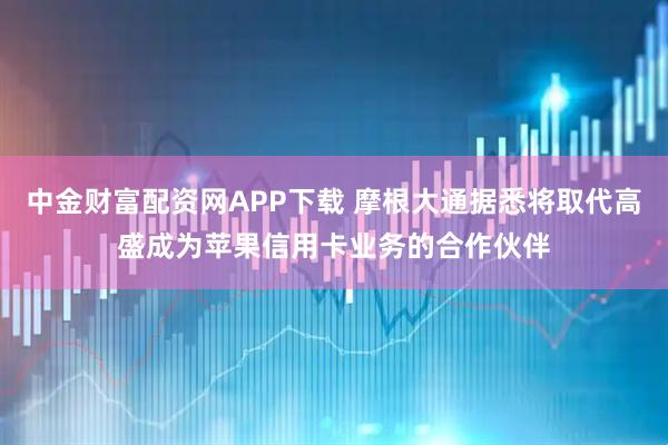 中金财富配资网APP下载 摩根大通据悉将取代高盛成为苹果信用卡业务的合作伙伴