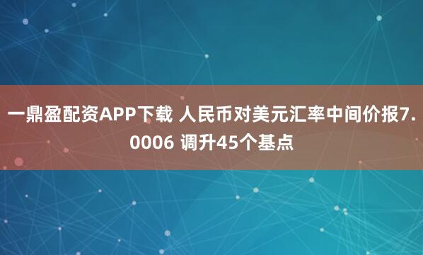 一鼎盈配资APP下载 人民币对美元汇率中间价报7.0006 调升45个基点