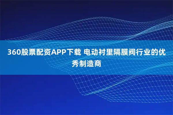 360股票配资APP下载 电动衬里隔膜阀行业的优秀制造商