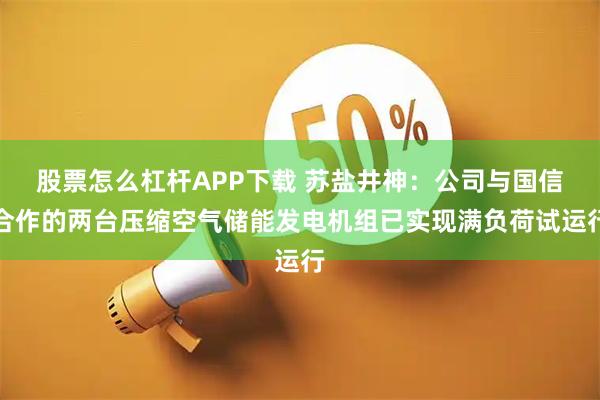 股票怎么杠杆APP下载 苏盐井神：公司与国信合作的两台压缩空气储能发电机组已实现满负荷试运行