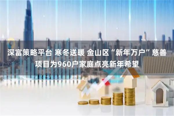深富策略平台 寒冬送暖 金山区“新年万户”慈善项目为960户家庭点亮新年希望