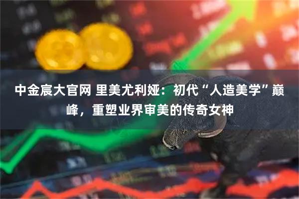 中金宸大官网 里美尤利娅：初代“人造美学”巅峰，重塑业界审美的传奇女神