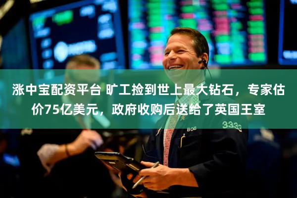 涨中宝配资平台 旷工捡到世上最大钻石，专家估价75亿美元，政府收购后送给了英国王室