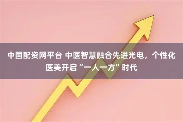 中国配资网平台 中医智慧融合先进光电，个性化医美开启“一人一方”时代