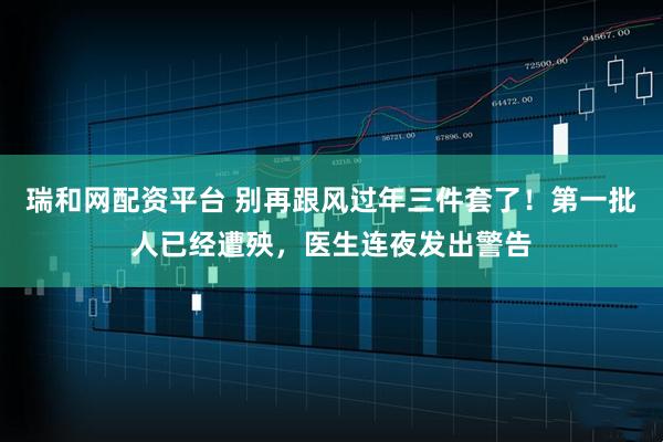 瑞和网配资平台 别再跟风过年三件套了！第一批人已经遭殃，医生连夜发出警告