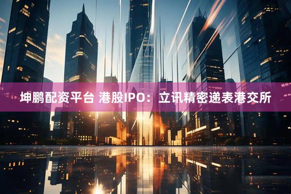 坤鹏配资平台 港股IPO：立讯精密递表港交所